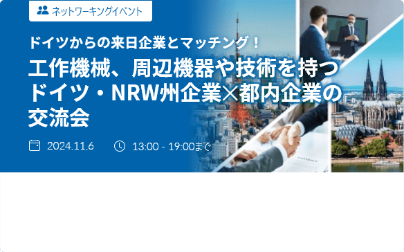 工作機械、周辺機器や技術を持つドイツ・NRW州企業✕都内企業の交流会 / 2024.11.6 / 13:00 - 19:00 (Japan time)